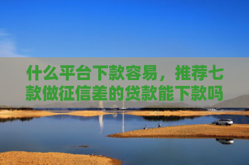 什么平台下款容易，推荐七款做征信差的贷款能下款吗