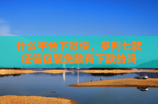 什么平台下款快，罗列七款征信包装贷款有下款的吗