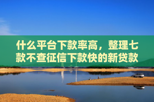 什么平台下款率高，整理七款不查征信下款快的新贷款
