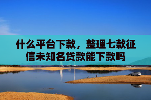 什么平台下款，整理七款征信未知名贷款能下款吗