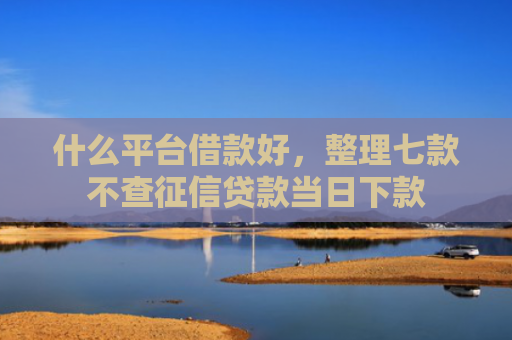什么平台借款好，整理七款不查征信贷款当日下款