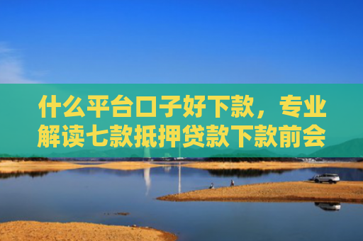 什么平台口子好下款，专业解读七款抵押贷款下款前会查征信