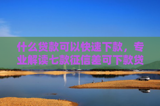 什么贷款可以快速下款，专业解读七款征信差可下款贷款