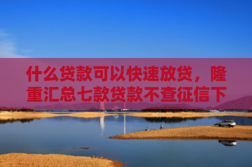 什么贷款可以快速放贷，隆重汇总七款贷款不查征信下款快