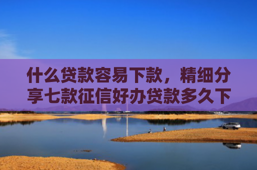 什么贷款容易下款，精细分享七款征信好办贷款多久下款啊