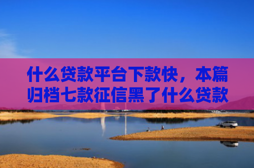 什么贷款平台下款快，本篇归档七款征信黑了什么贷款能下款
