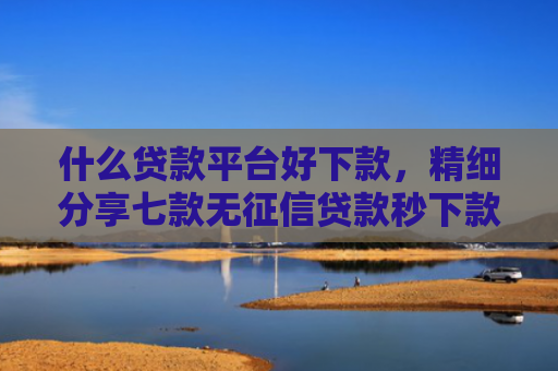 什么贷款平台好下款，精细分享七款无征信贷款秒下款
