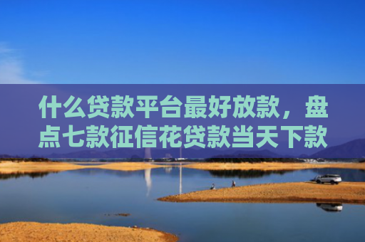 什么贷款平台最好放款，盘点七款征信花贷款当天下款
