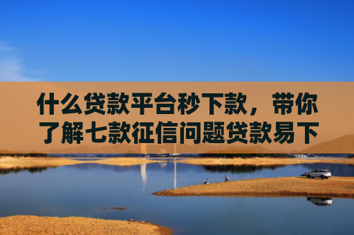 什么贷款平台秒下款，带你了解七款征信问题贷款易下款吗