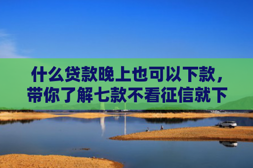 什么贷款晚上也可以下款，带你了解七款不看征信就下款的贷款