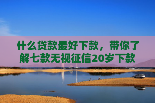 什么贷款最好下款，带你了解七款无视征信20岁下款贷款