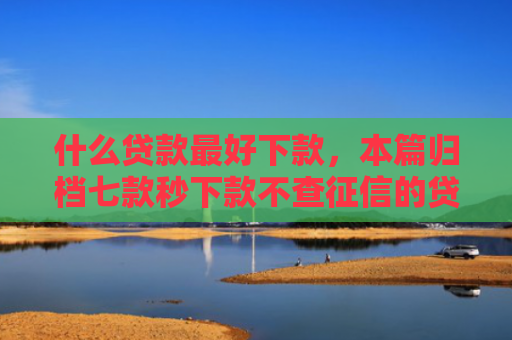 什么贷款最好下款，本篇归档七款秒下款不查征信的贷款