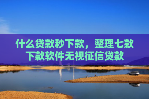 什么贷款秒下款，整理七款下款软件无视征信贷款