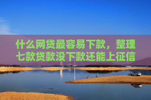 什么网贷最容易下款，整理七款贷款没下款还能上征信吗