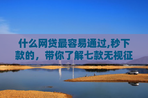 什么网贷最容易通过,秒下款的，带你了解七款无视征信可以下款的贷款