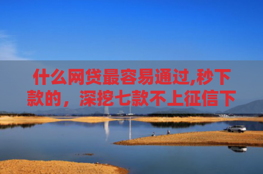 什么网贷最容易通过,秒下款的，深挖七款不上征信下款快的贷款