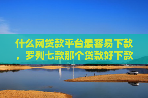 什么网贷款平台最容易下款，罗列七款那个贷款好下款不看征信