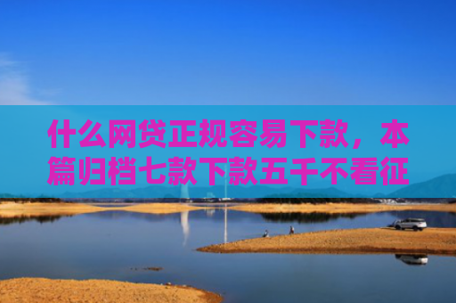 什么网贷正规容易下款，本篇归档七款下款五千不看征信的贷款APP
