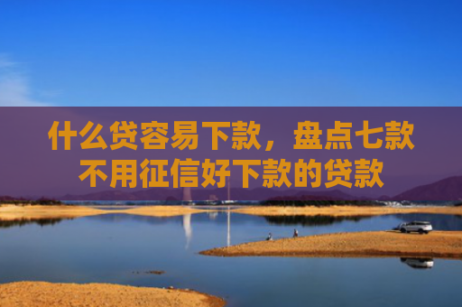 什么贷容易下款，盘点七款不用征信好下款的贷款