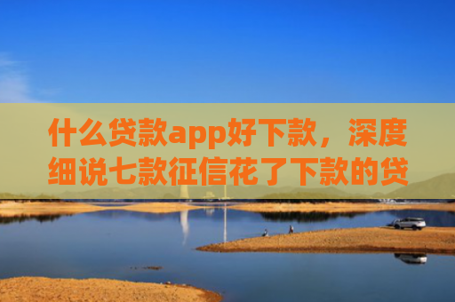 什么贷款app好下款，深度细说七款征信花了下款的贷款