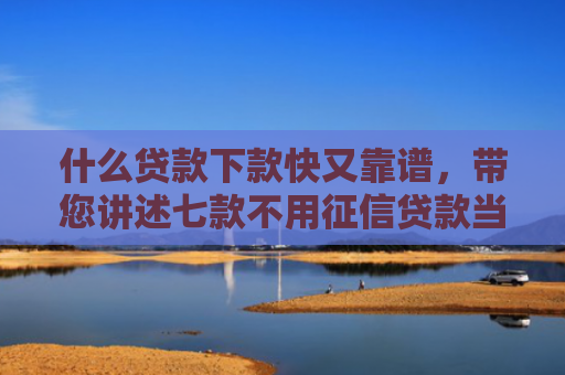 什么贷款下款快又靠谱，带您讲述七款不用征信贷款当天下款