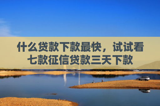 什么贷款下款最快，试试看七款征信贷款三天下款