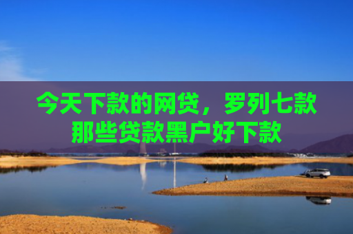 今天下款的网贷，罗列七款那些贷款黑户好下款