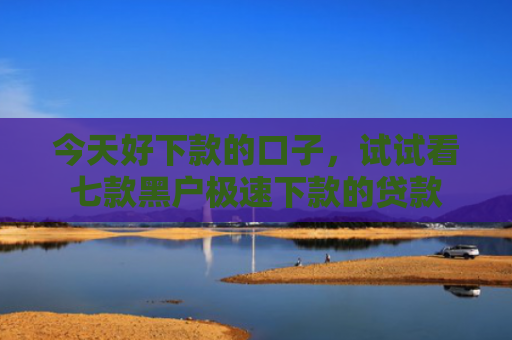 今天好下款的口子，试试看七款黑户极速下款的贷款