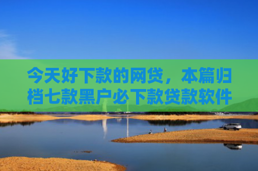 今天好下款的网贷，本篇归档七款黑户必下款贷款软件