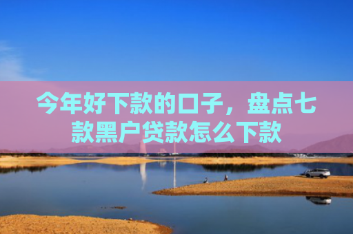 今年好下款的口子，盘点七款黑户贷款怎么下款
