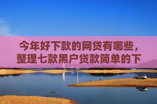 今年好下款的网贷有哪些，整理七款黑户贷款简单的下款