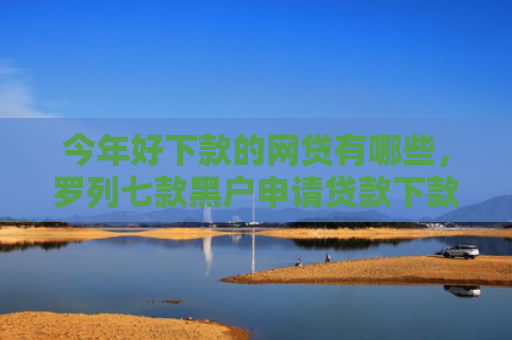 今年好下款的网贷有哪些，罗列七款黑户申请贷款下款方法