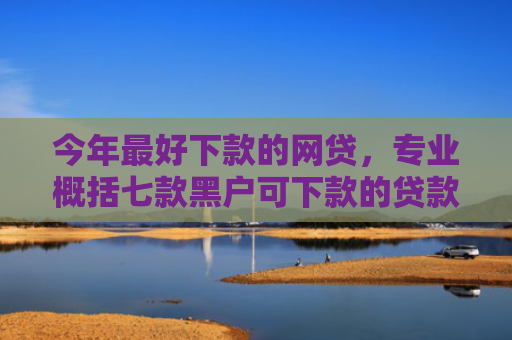 今年最好下款的网贷，专业概括七款黑户可下款的贷款