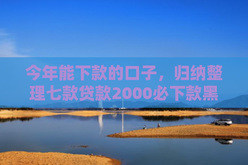 今年能下款的口子，归纳整理七款贷款2000必下款黑户