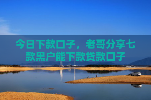 今日下款口子，老哥分享七款黑户能下款贷款口子