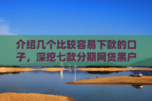 介绍几个比较容易下款的口子，深挖七款分期网贷黑户下款好口子