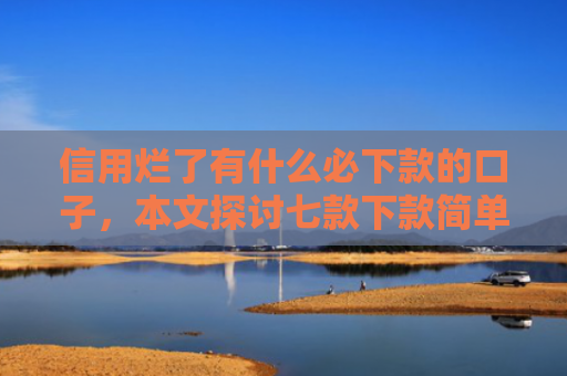 信用烂了有什么必下款的口子，本文探讨七款下款简单的网贷口子