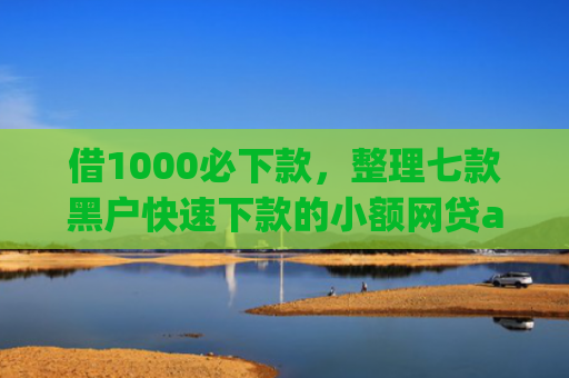 借1000必下款，整理七款黑户快速下款的小额网贷app
