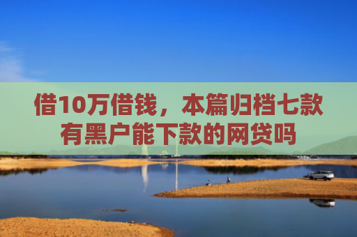 借10万借钱，本篇归档七款有黑户能下款的网贷吗