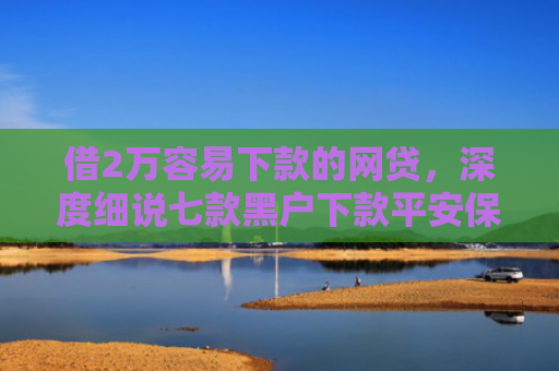借2万容易下款的网贷，深度细说七款黑户下款平安保单网贷