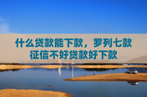 什么贷款能下款，罗列七款征信不好贷款好下款