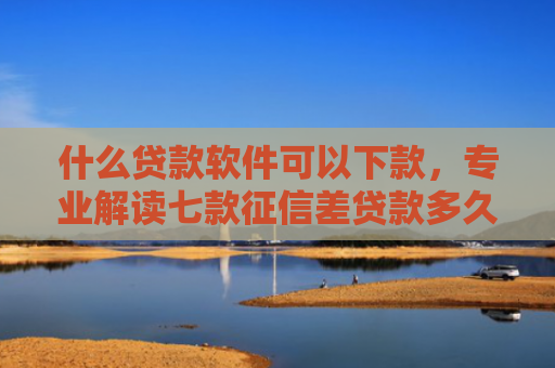 什么贷款软件可以下款，专业解读七款征信差贷款多久能下款啊