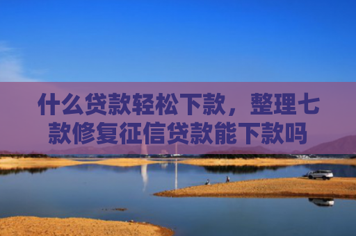 什么贷款轻松下款，整理七款修复征信贷款能下款吗