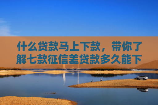 什么贷款马上下款，带你了解七款征信差贷款多久能下款