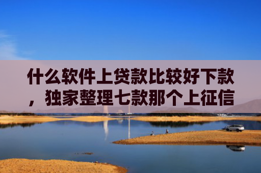什么软件上贷款比较好下款，独家整理七款那个上征信的贷款好下款