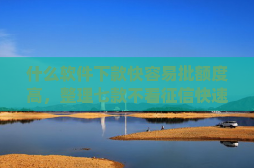 什么软件下款快容易批额度高，整理七款不看征信快速下款的贷款app