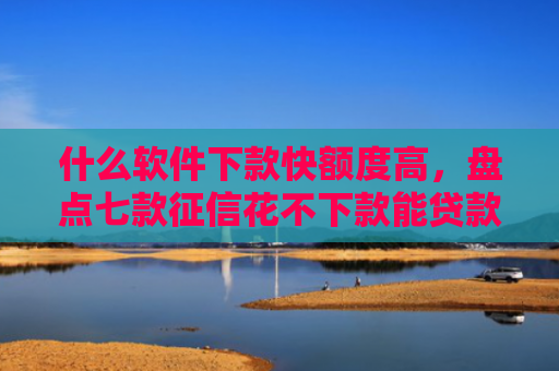什么软件下款快额度高，盘点七款征信花不下款能贷款吗