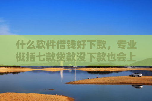 什么软件借钱好下款，专业概括七款贷款没下款也会上征信吗