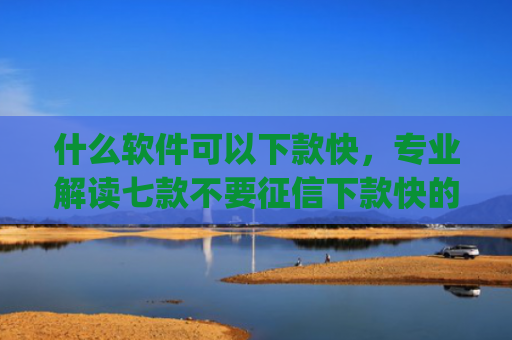 什么软件可以下款快，专业解读七款不要征信下款快的贷款app