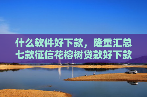 什么软件好下款，隆重汇总七款征信花榕树贷款好下款吗
